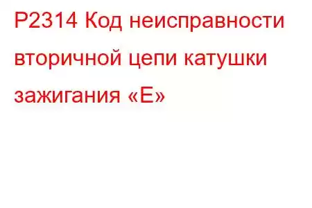 P2314 Код неисправности вторичной цепи катушки зажигания «E»