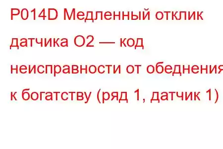 P014D Медленный отклик датчика O2 — код неисправности от обеднения к богатству (ряд 1, датчик 1)