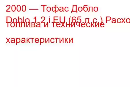 2000 — Тофас Добло
Doblo 1.2 i EU (65 л.с.) Расход топлива и технические характеристики