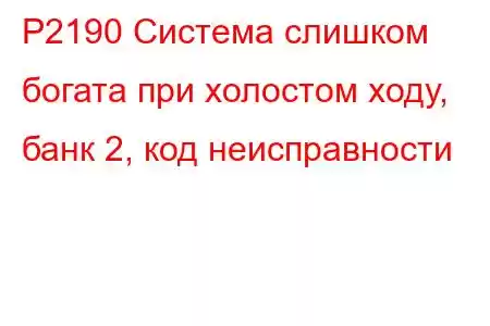 P2190 Система слишком богата при холостом ходу, банк 2, код неисправности