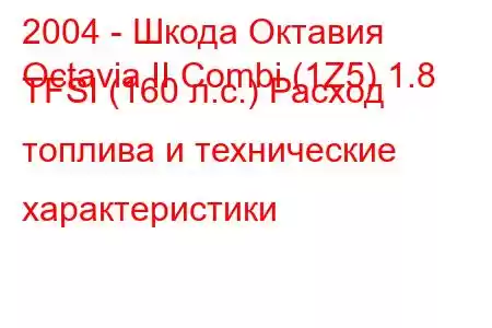 2004 - Шкода Октавия
Octavia II Combi (1Z5) 1.8 TFSI (160 л.с.) Расход топлива и технические характеристики