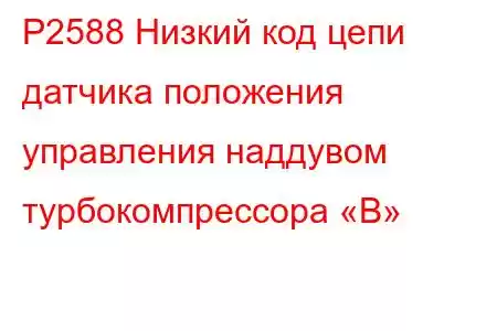 P2588 Низкий код цепи датчика положения управления наддувом турбокомпрессора «B»