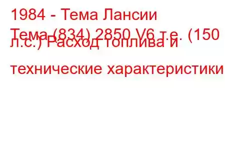 1984 - Тема Лансии
Тема (834) 2850 V6 т.е. (150 л.с.) Расход топлива и технические характеристики