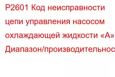 P2601 Код неисправности цепи управления насосом охлаждающей жидкости «A» Диапазон/производительность