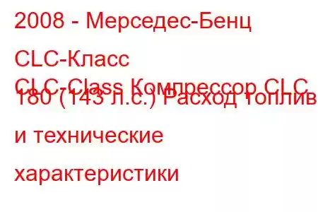 2008 - Мерседес-Бенц CLC-Класс
CLC-Class Компрессор CLC 180 (143 л.с.) Расход топлива и технические характеристики