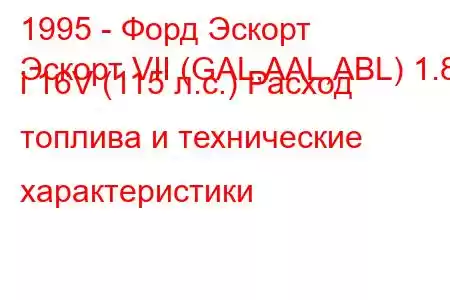 1995 - Форд Эскорт
Эскорт VII (GAL,AAL,ABL) 1.8 i 16V (115 л.с.) Расход топлива и технические характеристики