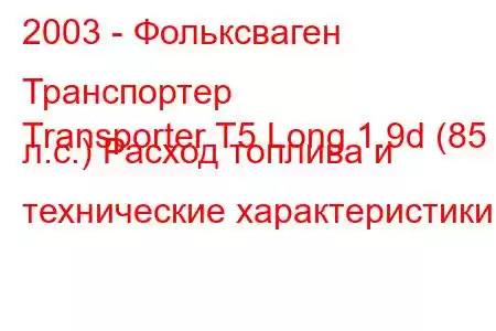 2003 - Фольксваген Транспортер
Transporter T5 Long 1.9d (85 л.с.) Расход топлива и технические характеристики