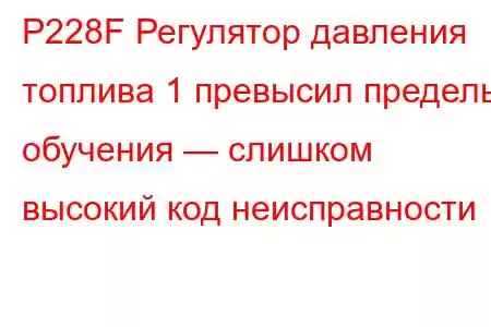 P228F Регулятор давления топлива 1 превысил пределы обучения — слишком высокий код неисправности