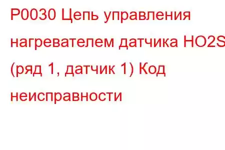 P0030 Цепь управления нагревателем датчика HO2S (ряд 1, датчик 1) Код неисправности