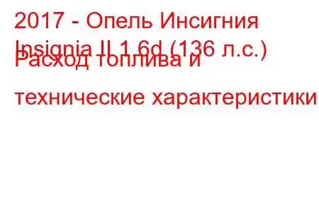 2017 - Опель Инсигния
Insignia II 1.6d (136 л.с.) Расход топлива и технические характеристики