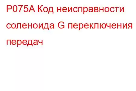 P075A Код неисправности соленоида G переключения передач