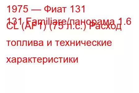 1975 — Фиат 131
131 Familiare/панорама 1.6 CL (AF1) (75 л.с.) Расход топлива и технические характеристики