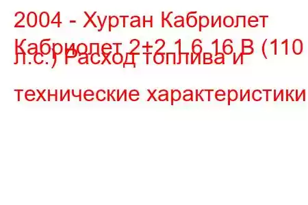 2004 - Хуртан Кабриолет
Кабриолет 2+2 1.6 16 В (110 л.с.) Расход топлива и технические характеристики