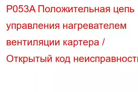 P053A Положительная цепь управления нагревателем вентиляции картера / Открытый код неисправности