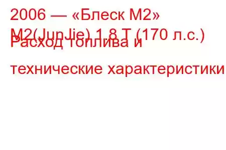 2006 — «Блеск М2»
M2(JunJie) 1.8 T (170 л.с.) Расход топлива и технические характеристики