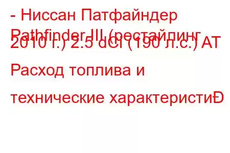 - Ниссан Патфайндер
Pathfinder III (рестайлинг 2010 г.) 2.5 dCi (190 л.с.) AT Расход топлива и технические характеристи