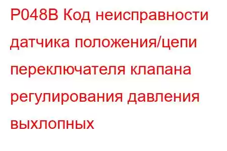 P048B Код неисправности датчика положения/цепи переключателя клапана регулирования давления выхлопных