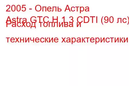 2005 - Опель Астра
Astra GTC H 1.3 CDTI (90 лс) Расход топлива и технические характеристики