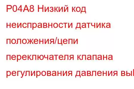 P04A8 Низкий код неисправности датчика положения/цепи переключателя клапана регулирования давления вы