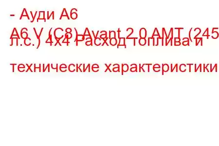 - Ауди А6
A6 V (C8) Avant 2.0 AMT (245 л.с.) 4x4 Расход топлива и технические характеристики