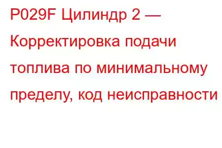 P029F Цилиндр 2 — Корректировка подачи топлива по минимальному пределу, код неисправности