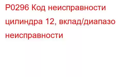 P0296 Код неисправности цилиндра 12, вклад/диапазон неисправности