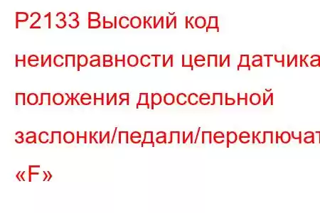 P2133 Высокий код неисправности цепи датчика положения дроссельной заслонки/педали/переключателя «F»