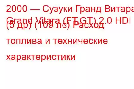 2000 — Сузуки Гранд Витара
Grand Vitara (FT,GT) 2.0 HDI (5 др) (109 лс) Расход топлива и технические характеристики