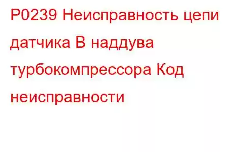 P0239 Неисправность цепи датчика B наддува турбокомпрессора Код неисправности