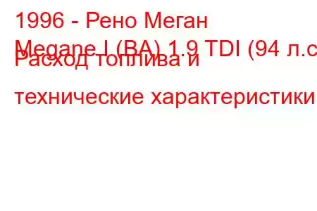 1996 - Рено Меган
Megane I (BA) 1.9 TDI (94 л.с.) Расход топлива и технические характеристики