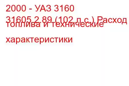 2000 - УАЗ 3160
31605 2.89 (102 л.с.) Расход топлива и технические характеристики