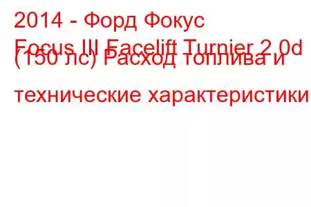 2014 - Форд Фокус
Focus III Facelift Turnier 2.0d (150 лс) Расход топлива и технические характеристики