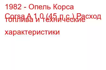 1982 - Опель Корса
Corsa A 1.0 (45 л.с.) Расход топлива и технические характеристики