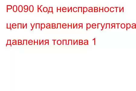 P0090 Код неисправности цепи управления регулятора давления топлива 1