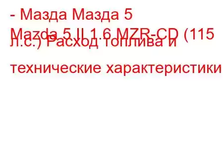 - Мазда Мазда 5
Mazda 5 II 1.6 MZR-CD (115 л.с.) Расход топлива и технические характеристики