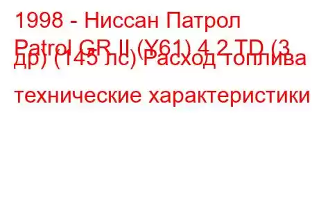 1998 - Ниссан Патрол
Patrol GR II (Y61) 4.2 TD (3 др) (145 лс) Расход топлива и технические характеристики