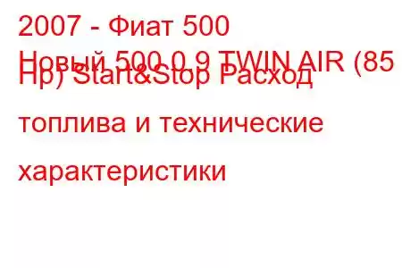 2007 - Фиат 500
Новый 500 0.9 TWIN AIR (85 Hp) Start&Stop Расход топлива и технические характеристики