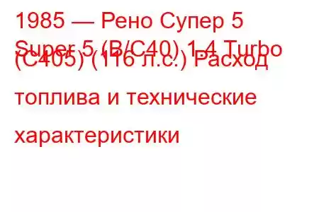 1985 — Рено Супер 5
Super 5 (B/C40) 1.4 Turbo (C405) (116 л.с.) Расход топлива и технические характеристики