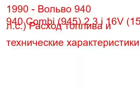 1990 - Вольво 940
940 Combi (945) 2.3 i 16V (155 л.с.) Расход топлива и технические характеристики