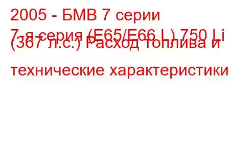 2005 - БМВ 7 серии
7-я серия (E65/E66 L) 750 Li (367 л.с.) Расход топлива и технические характеристики