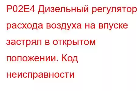 P02E4 Дизельный регулятор расхода воздуха на впуске застрял в открытом положении. Код неисправности