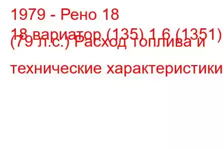 1979 - Рено 18
18 вариатор (135) 1.6 (1351) (79 л.с.) Расход топлива и технические характеристики