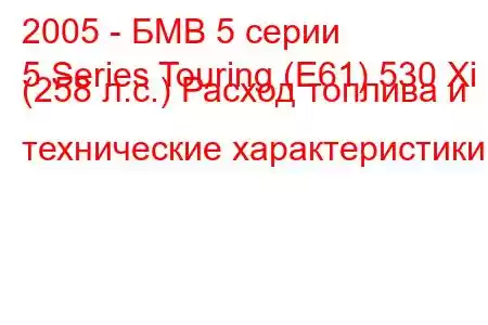 2005 - БМВ 5 серии
5 Series Touring (E61) 530 Xi (258 л.с.) Расход топлива и технические характеристики