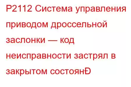 P2112 Система управления приводом дроссельной заслонки — код неисправности застрял в закрытом состоян