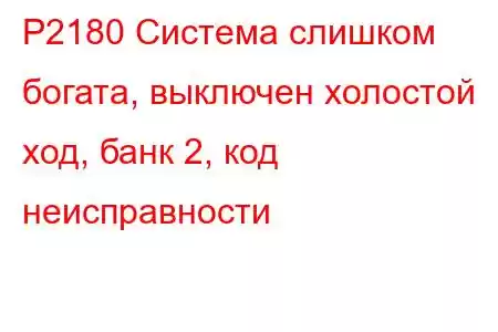 P2180 Система слишком богата, выключен холостой ход, банк 2, код неисправности