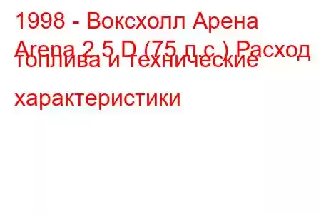 1998 - Воксхолл Арена
Arena 2.5 D (75 л.с.) Расход топлива и технические характеристики