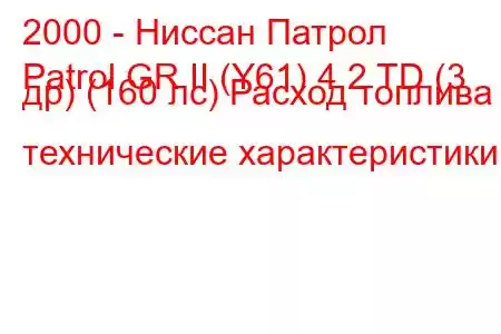 2000 - Ниссан Патрол
Patrol GR II (Y61) 4.2 TD (3 др) (160 лс) Расход топлива и технические характеристики