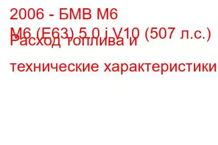 2006 - БМВ М6
M6 (E63) 5.0 i V10 (507 л.с.) Расход топлива и технические характеристики