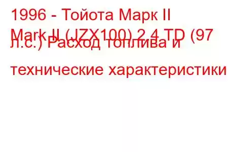 1996 - Тойота Марк II
Mark II (JZX100) 2.4 TD (97 л.с.) Расход топлива и технические характеристики