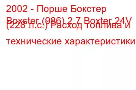 2002 - Порше Бокстер
Boxster (986) 2.7 Boxter 24V (228 л.с.) Расход топлива и технические характеристики